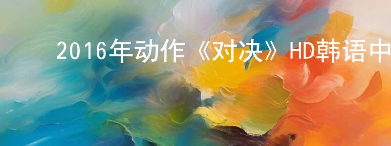 柴丽娟的动漫综艺大全,2016年动作《对决》HD韩语中字迅雷下载_电影天堂